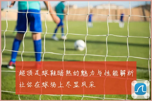 超顶足球鞋暗煞的魅力与性能解析让你在球场上尽显风采