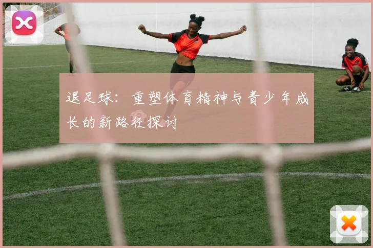 退足球：重塑体育精神与青少年成长的新路径探讨