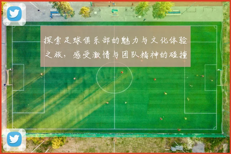 探索足球俱乐部的魅力与文化体验之旅，感受激情与团队精神的碰撞