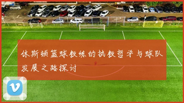 休斯顿篮球教练的执教哲学与球队发展之路探讨