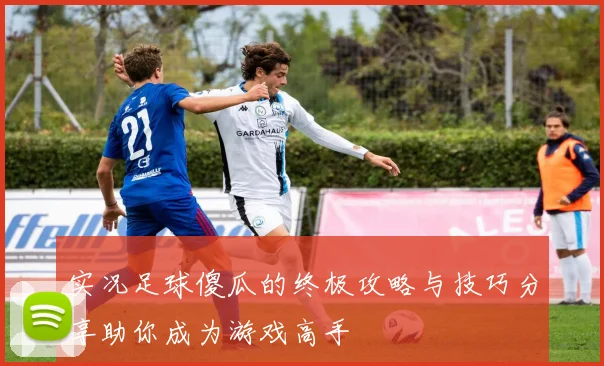 实况足球傻瓜的终极攻略与技巧分享助你成为游戏高手