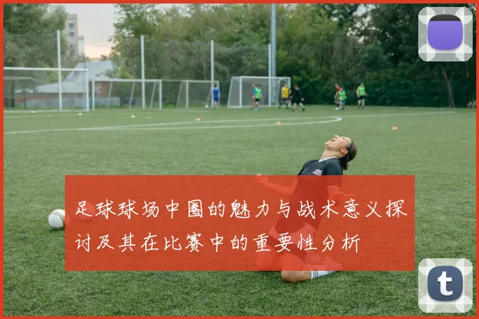 足球球场中圈的魅力与战术意义探讨及其在比赛中的重要性分析