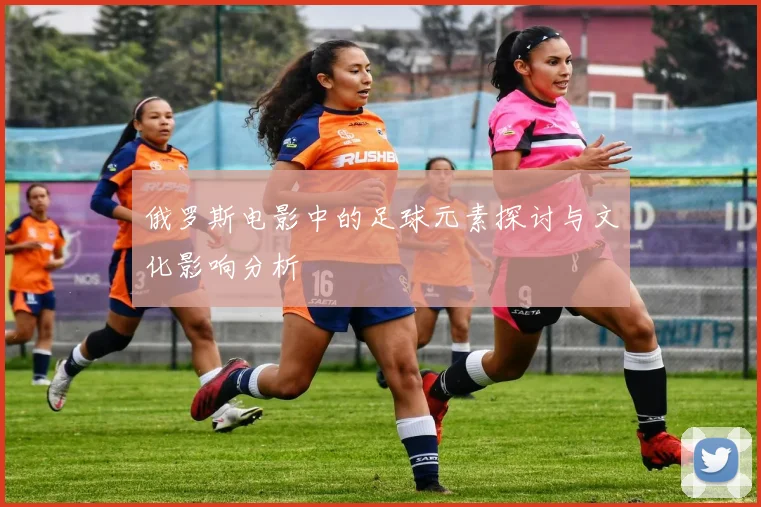 俄罗斯电影中的足球元素探讨与文化影响分析