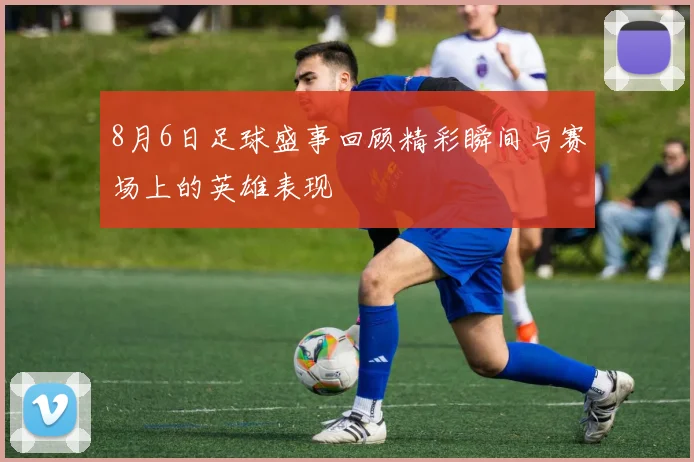 8月6日足球盛事回顾精彩瞬间与赛场上的英雄表现