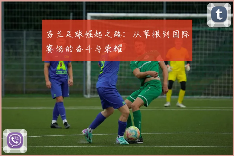 芬兰足球崛起之路：从草根到国际赛场的奋斗与荣耀