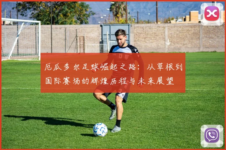 厄瓜多尔足球崛起之路：从草根到国际赛场的辉煌历程与未来展望